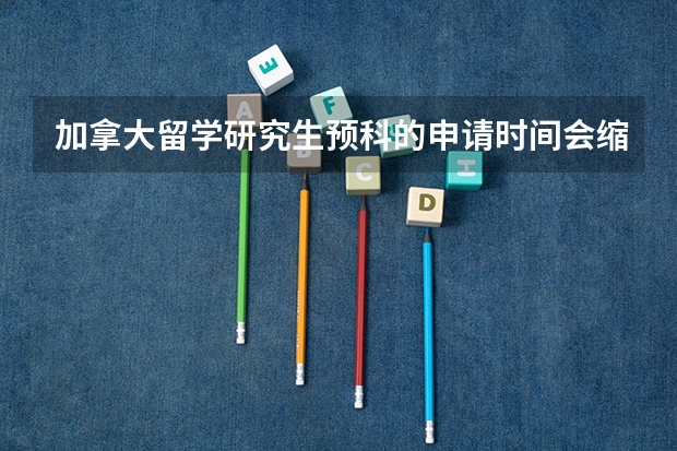 加拿大留学研究生预科的申请时间会缩短吗？