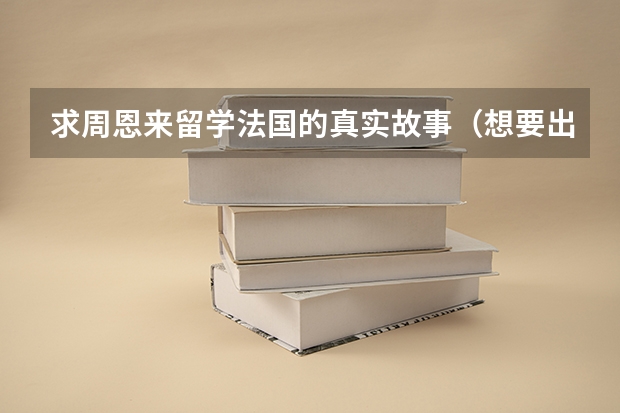 求周恩来留学法国的真实故事（...想要出国留学却因为家庭原因父亲不愿意出钱让我出去(跟我妈有很大...）