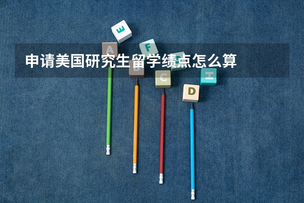 申请美国研究生留学绩点怎么算