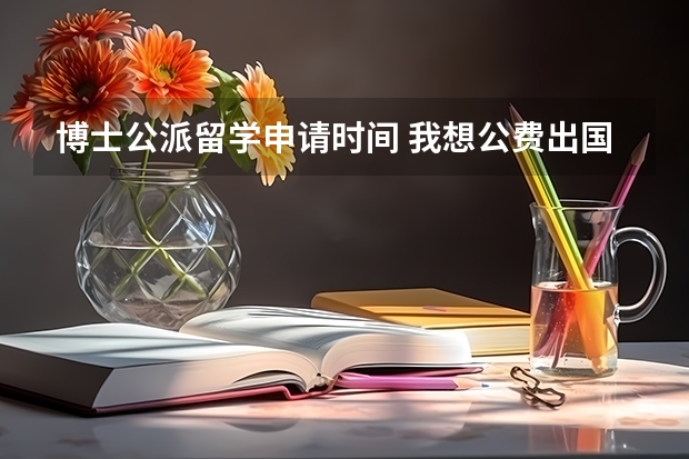 博士公派留学申请时间 我想公费出国留学，怎样申请