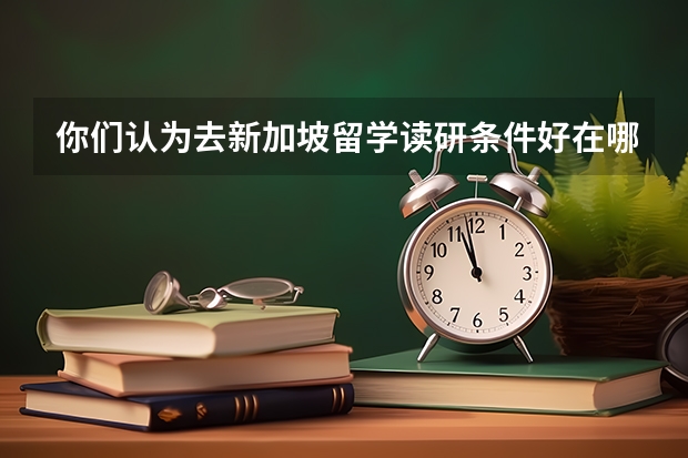 你们认为去新加坡留学读研条件好在哪？食品专业的学生申请新加坡留学的原因有哪些？