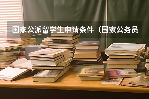 国家公派留学生申请条件（国家公务员公派出国留学）