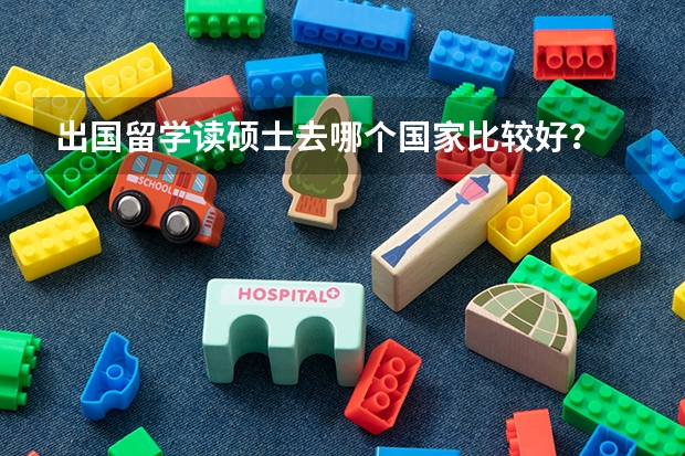 出国留学读硕士去哪个国家比较好？