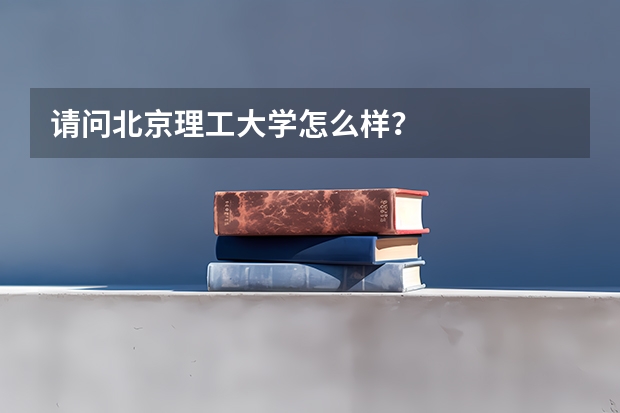 请问北京理工大学怎么样？