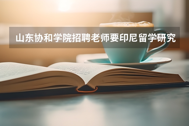 山东协和学院招聘老师要印尼留学研究生吗