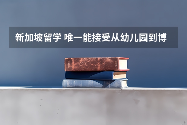 新加坡留学 唯一能接受从幼儿园到博士留学申请的国家 出国留学哪家中介好啊？
