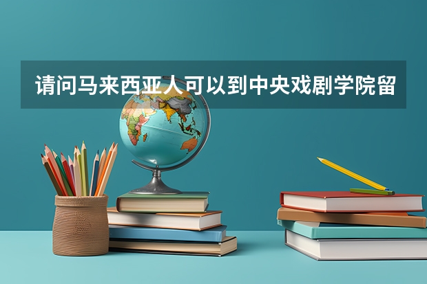 请问马来西亚人可以到中央戏剧学院留学吗，需要什么条件