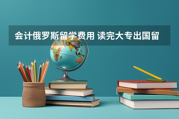 会计俄罗斯留学费用 读完大专出国留学