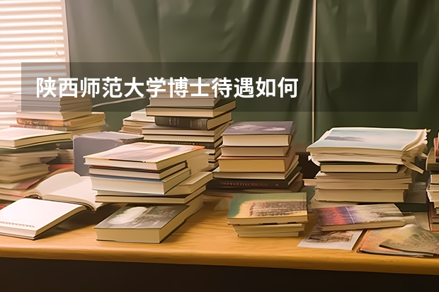 陕西师范大学博士待遇如何