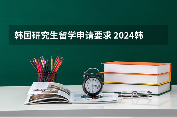 韩国研究生留学申请要求 2024韩国研究生留学申请条件