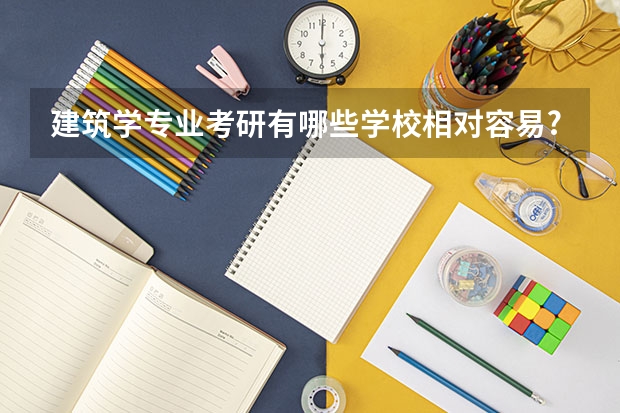建筑学专业考研有哪些学校相对容易?