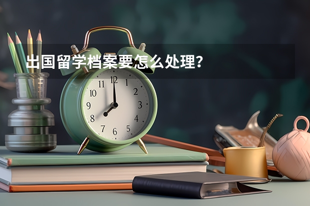 出国留学档案要怎么处理？