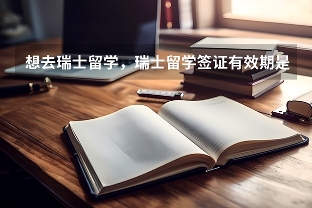 想去瑞士留学，瑞士留学签证有效期是多长时间？瑞士留学签证的政策有哪些？