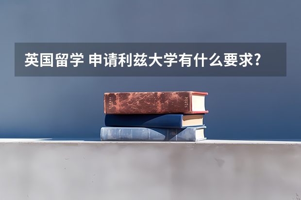 英国留学 申请利兹大学有什么要求?