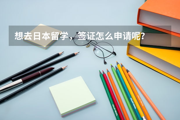 想去日本留学，签证怎么申请呢？