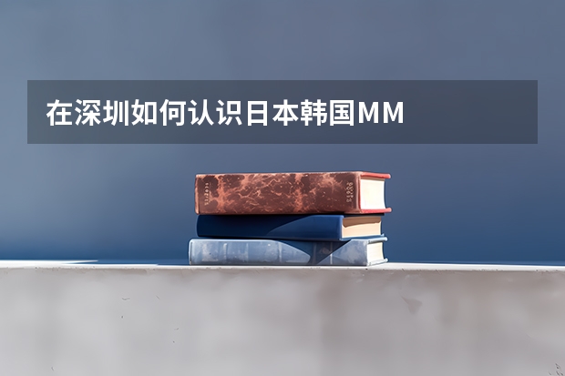 在深圳如何认识日本韩国MM