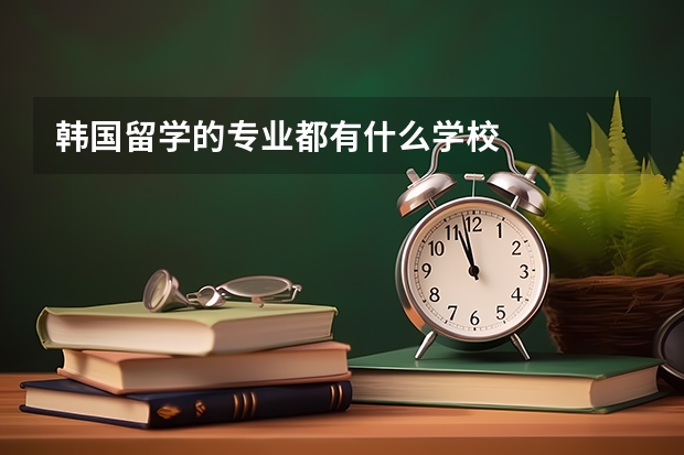 韩国留学的专业都有什么学校