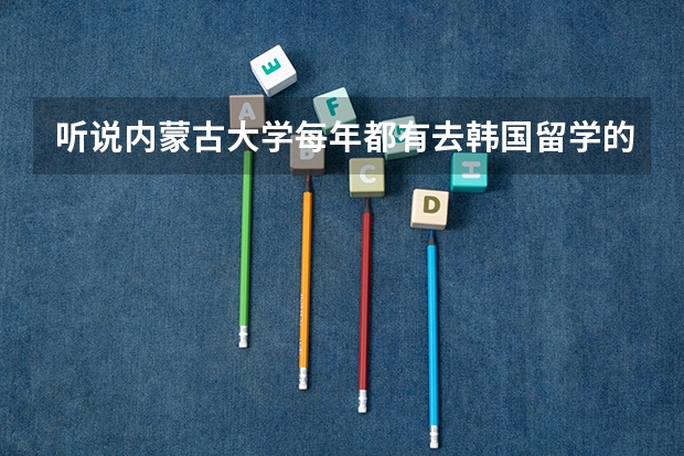 听说内蒙古大学每年都有去韩国留学的学生名额，是真的吗？该怎样获得去韩国的名额呢？