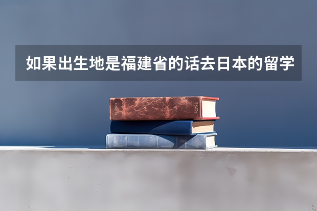 如果出生地是福建省的话去日本的留学签证是不是很麻烦？会被拒签吗？