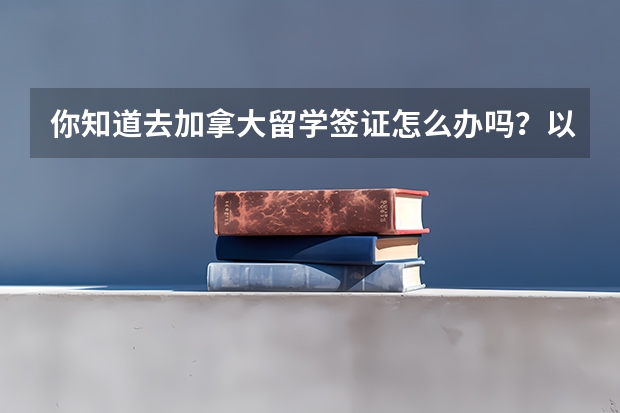 你知道去加拿大留学签证怎么办吗？以及该做什么样的体检？