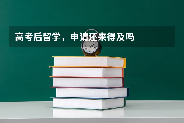 高考后留学，申请还来得及吗