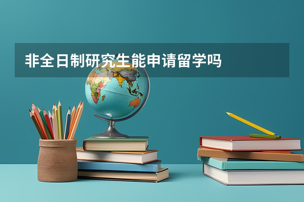 非全日制研究生能申请留学吗