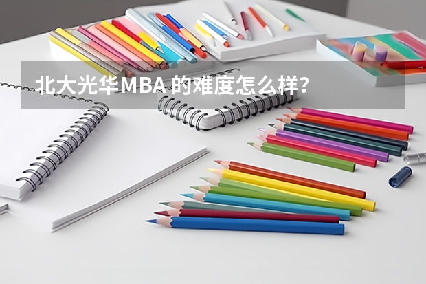 北大光华MBA 的难度怎么样？