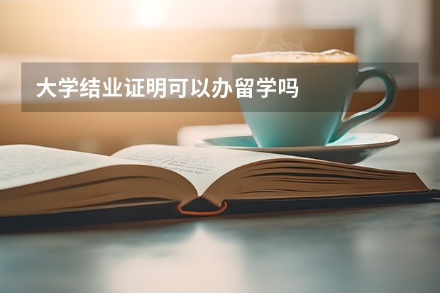 大学结业证明可以办留学吗