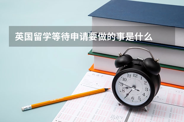 英国留学等待申请要做的事是什么