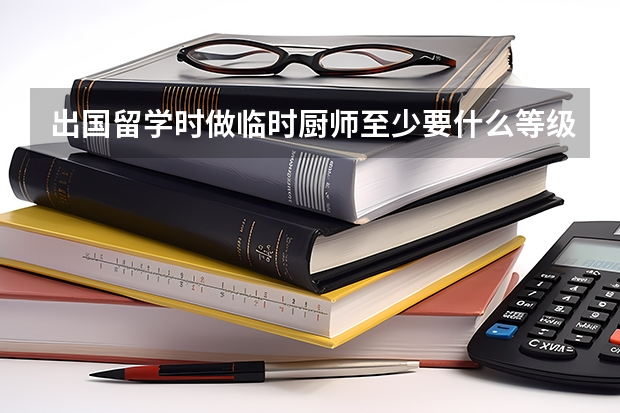 出国留学时做临时厨师至少要什么等级的厨师证？