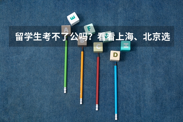 留学生考不了公吗？看看上海、北京选调要求吧