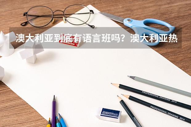 澳大利亚到底有语言班吗？澳大利亚热门专业都有哪些呢？你能聊一聊吗？