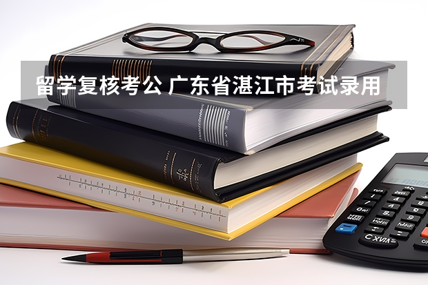 留学复核考公 广东省湛江市考试录用公务员公告