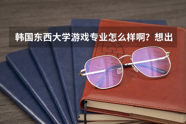 韩国东西大学游戏专业怎么样啊？想出国留学，又知道这个学校的吗？