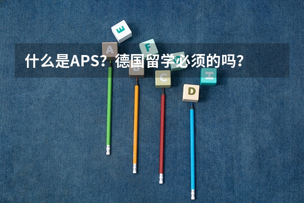 什么是APS？德国留学必须的吗？