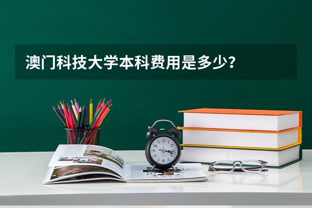 澳门科技大学本科费用是多少？