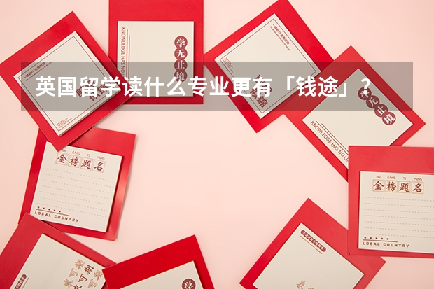 英国留学读什么专业更有「钱途」？