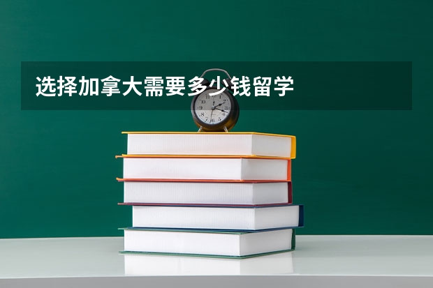 选择加拿大需要多少钱留学