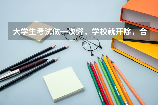 大学生考试做一次弊，学校就开除，合理吗？