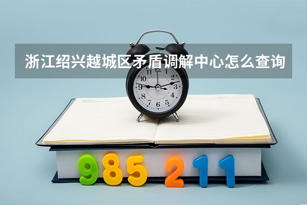 浙江绍兴越城区矛盾调解中心怎么查询公证办理进度