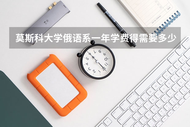 莫斯科大学俄语系一年学费得需要多少钱？ 如果加上生活费，一年需要多少钱？