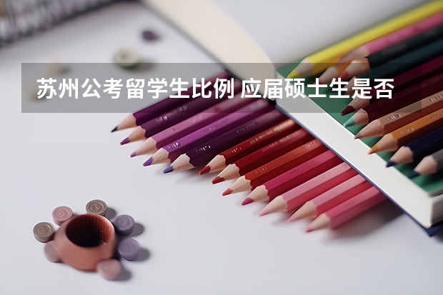 苏州公考留学生比例 应届硕士生是否可以以本科身份报考公务员?