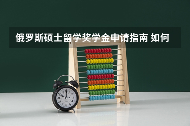 俄罗斯硕士留学奖学金申请指南 如何和快速获取留学奖学金