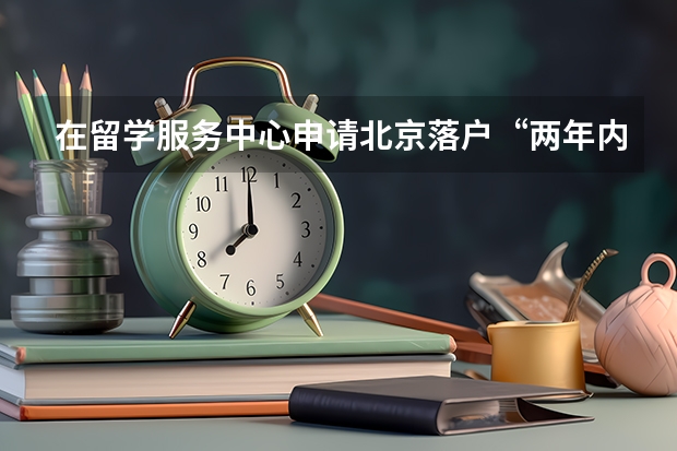 在留学服务中心申请北京落户“两年内申请”怎么理解