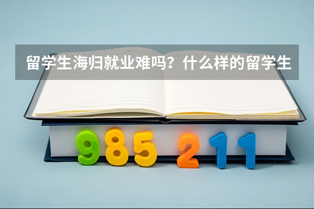 留学生海归就业难吗？什么样的留学生求职会有优势？