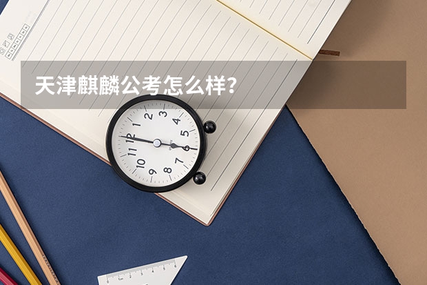 天津麒麟公考怎么样？