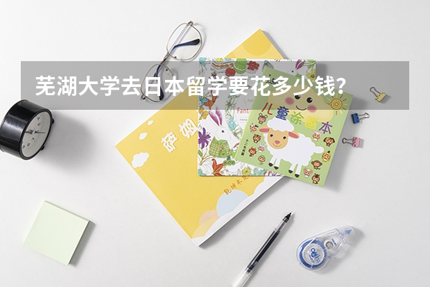 芜湖大学去日本留学要花多少钱？