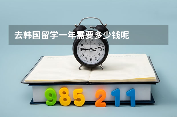 去韩国留学一年需要多少钱呢