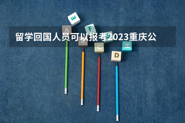 留学回国人员可以报考2023重庆公务员吗