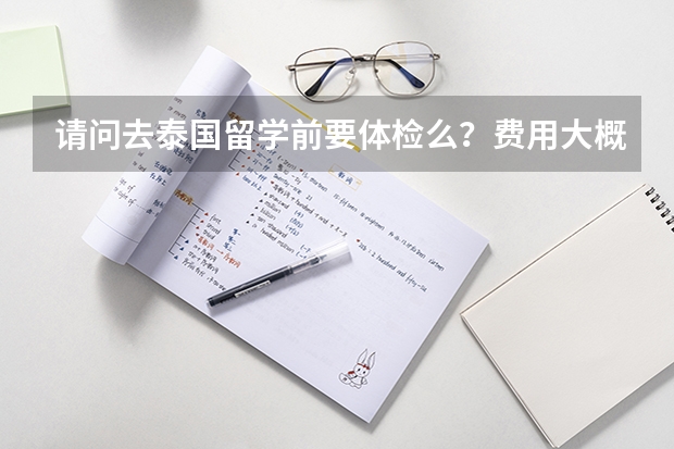 请问去泰国留学前要体检么？费用大概多少？都要检查些什么内容？？？